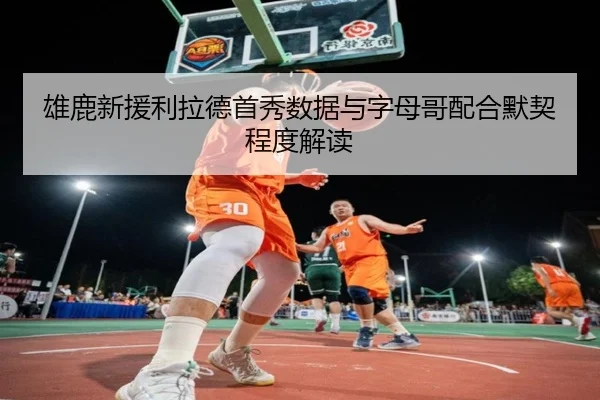雄鹿新援利拉德首秀数据与字母哥配合默契程度解读